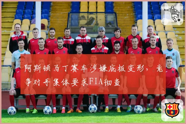 阿斯顿马丁赛车涉嫌底板变形，竞争对手集体要求FIA彻查