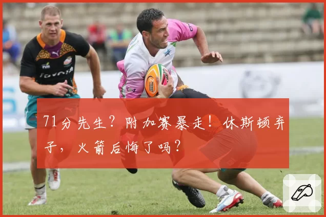 71分先生？附加赛暴走！休斯顿弃子，火箭后悔了吗？