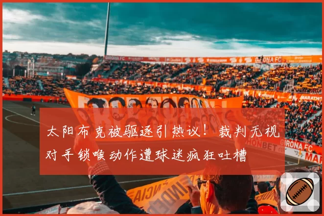 太阳布克被驱逐引热议!裁判无视对手锁喉动作遭球迷疯狂吐槽