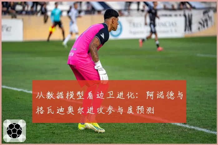 从数据模型看边卫进化:阿诺德与格瓦迪奥尔进攻参与度预测