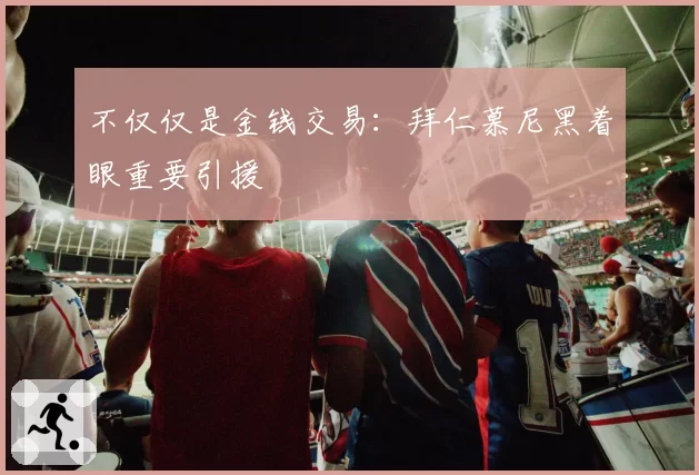 不仅仅是金钱交易：拜仁慕尼黑着眼重要引援