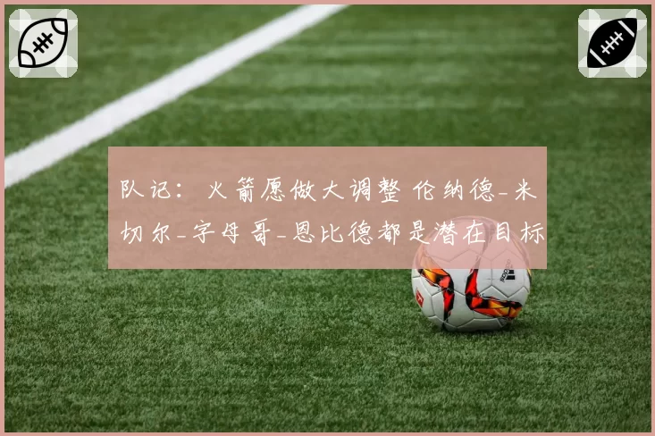 队记:火箭愿做大调整 伦纳德_米切尔_字母哥_恩比德都是潜在目标