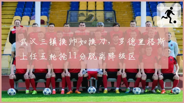武汉三镇换帅如换刀,罗德里格斯上任五轮抢11分脱离降级区