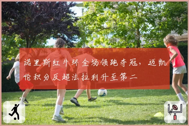 诺里斯红牛环全场领跑夺冠，迈凯伦积分反超法拉利升至第二