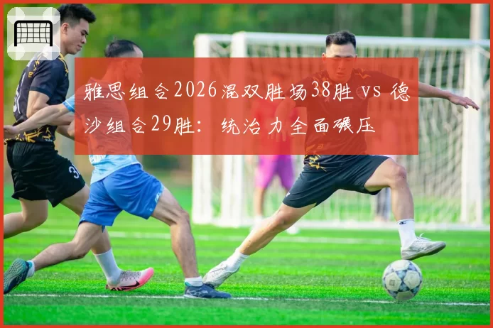 雅思组合2026混双胜场38胜 vs 德沙组合29胜:统治力全面碾压