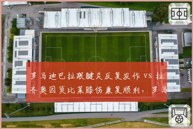 罗马迪巴拉跟腱炎反复发作 vs 拉齐奥因莫比莱膝伤康复顺利，罗马城双雄伤病管理反差