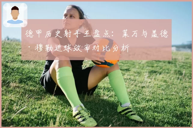德甲历史射手王盘点：莱万与盖德·穆勒进球效率对比分析