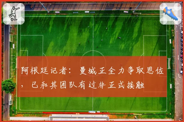 阿根廷记者：曼城正全力争取恩佐，已和其团队有过非正式接触
