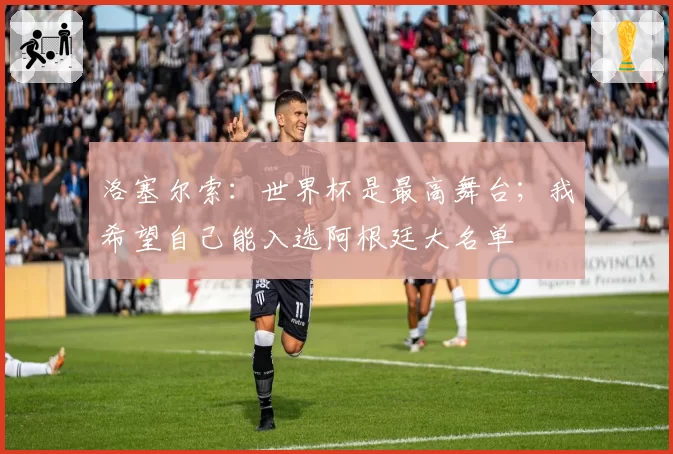 洛塞尔索：世界杯是最高舞台；我希望自己能入选阿根廷大名单