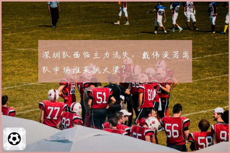 深圳队面临主力流失，戴伟浚若离队中场谁来挑大梁？