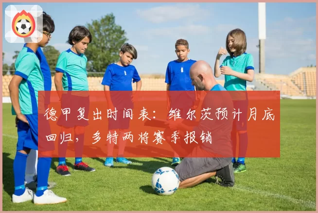 德甲复出时间表：维尔茨预计月底回归，多特两将赛季报销