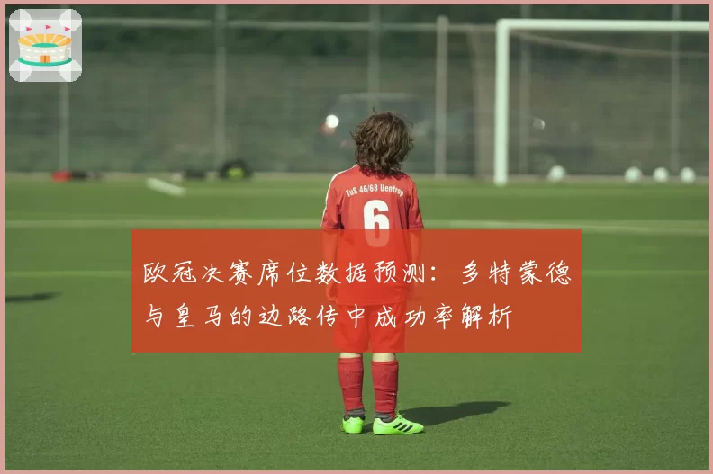 欧冠决赛席位数据预测：多特蒙德与皇马的边路传中成功率解析