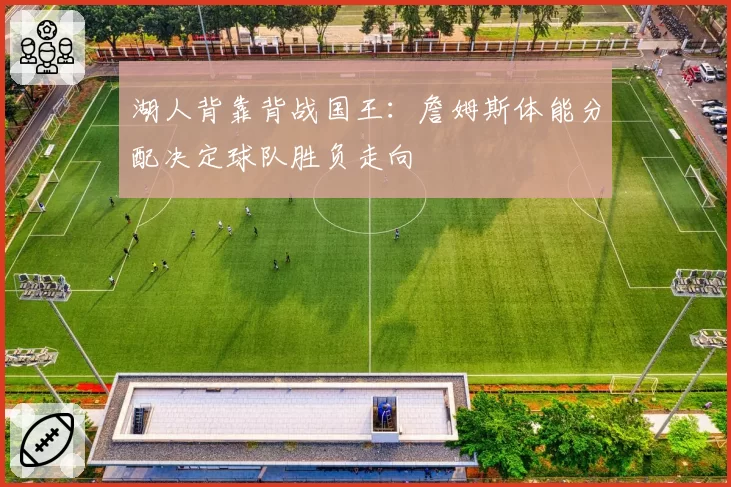 湖人背靠背战国王:詹姆斯体能分配决定球队胜负走向