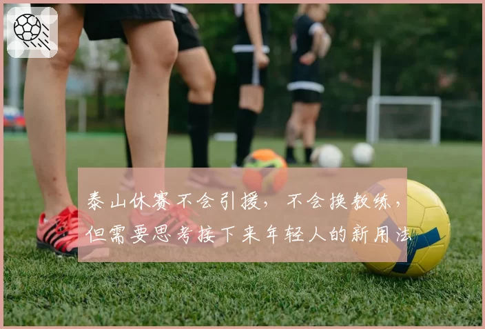泰山休赛不会引援，不会换教练，但需要思考接下来年轻人的新用法