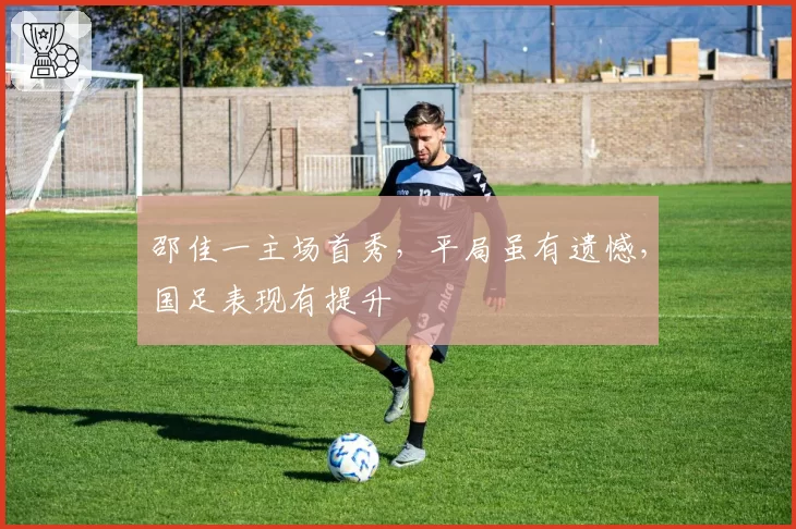 邵佳一主场首秀,平局虽有遗憾,国足表现有提升