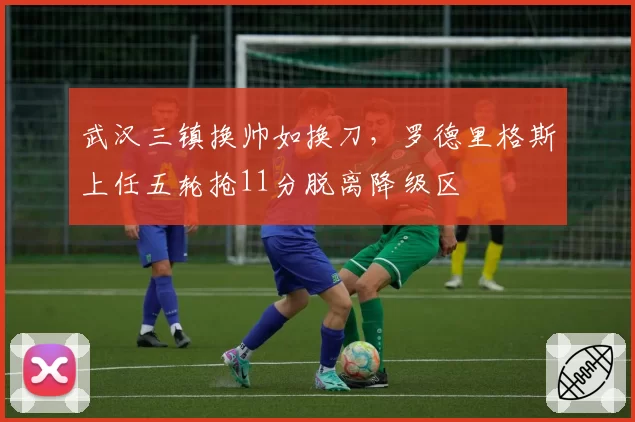 武汉三镇换帅如换刀,罗德里格斯上任五轮抢11分脱离降级区