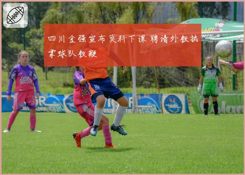 四川金强宣布莫科下课 聘请外教执掌球队教鞭
