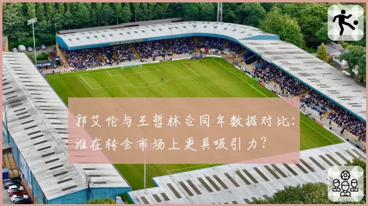郭艾伦与王哲林合同年数据对比:谁在转会市场上更具吸引力?
