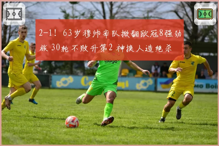 2-1！63岁穆帅率队掀翻欧冠8强劲旅 30轮不败升第2 神换人造绝杀