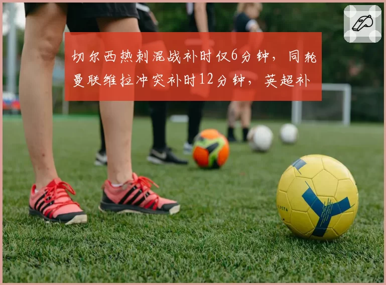 切尔西热刺混战补时仅6分钟，同轮曼联维拉冲突补时12分钟，英超补时标准完全失衡？