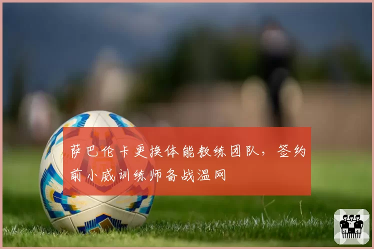 萨巴伦卡更换体能教练团队，签约前小威训练师备战温网