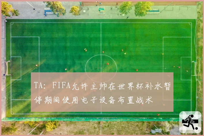 TA:FIFA允许主帅在世界杯补水暂停期间使用电子设备布置战术