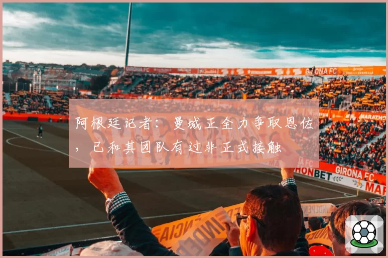 阿根廷记者：曼城正全力争取恩佐，已和其团队有过非正式接触