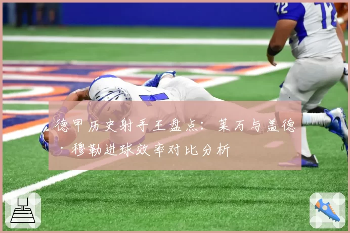 德甲历史射手王盘点：莱万与盖德·穆勒进球效率对比分析