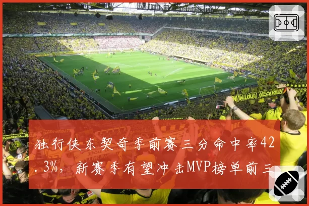 独行侠东契奇季前赛三分命中率42.3%，新赛季有望冲击MVP榜单前三