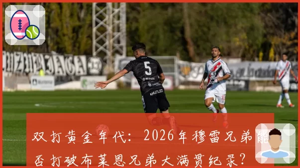 双打黄金年代:2026年穆雷兄弟能否打破布莱恩兄弟大满贯纪录?