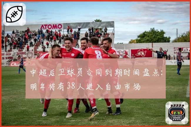 中超后卫球员合同到期时间盘点:明年将有38人进入自由市场