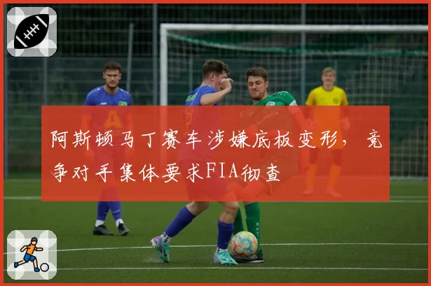 阿斯顿马丁赛车涉嫌底板变形，竞争对手集体要求FIA彻查