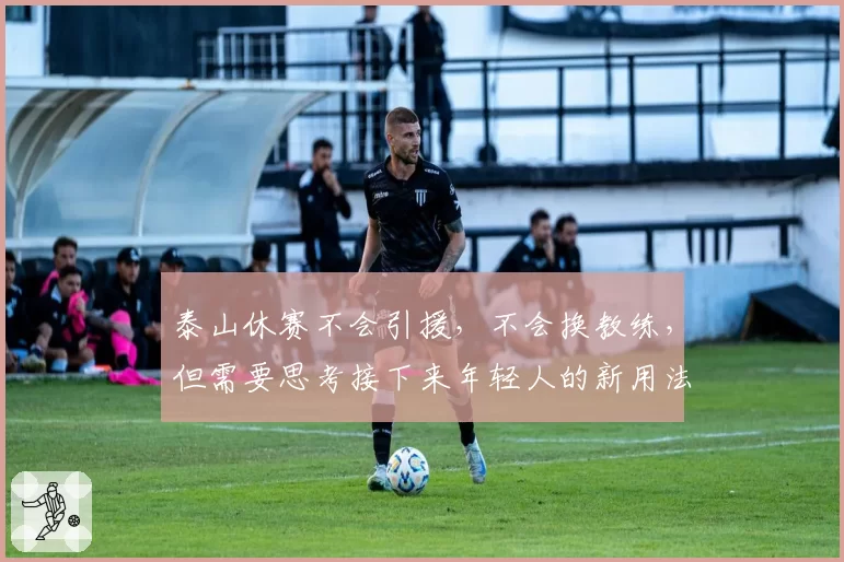 泰山休赛不会引援，不会换教练，但需要思考接下来年轻人的新用法
