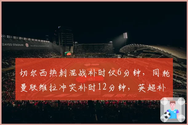 切尔西热刺混战补时仅6分钟,同轮曼联维拉冲突补时12分钟,英超补时标准完全失衡?
