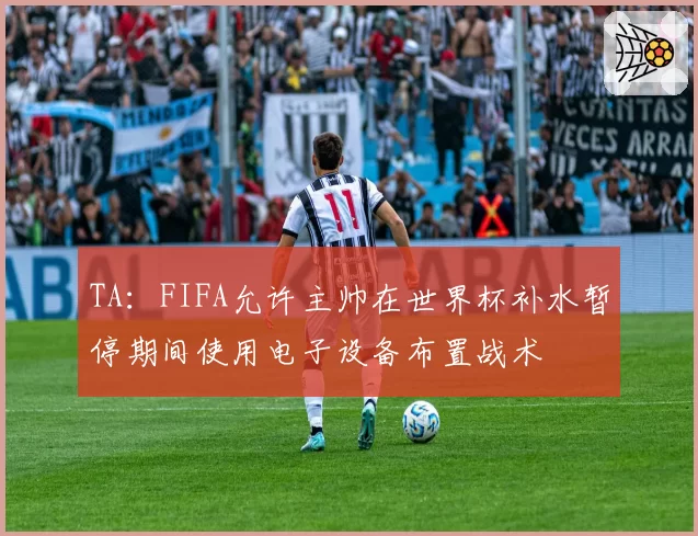 TA:FIFA允许主帅在世界杯补水暂停期间使用电子设备布置战术