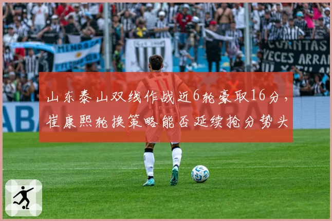 山东泰山双线作战近6轮豪取16分,崔康熙轮换策略能否延续抢分势头?