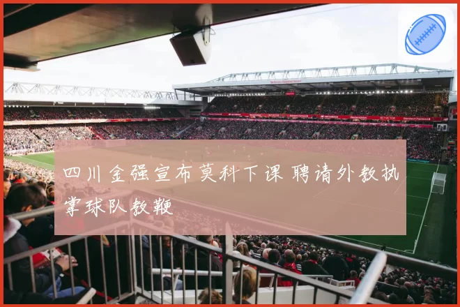 四川金强宣布莫科下课 聘请外教执掌球队教鞭