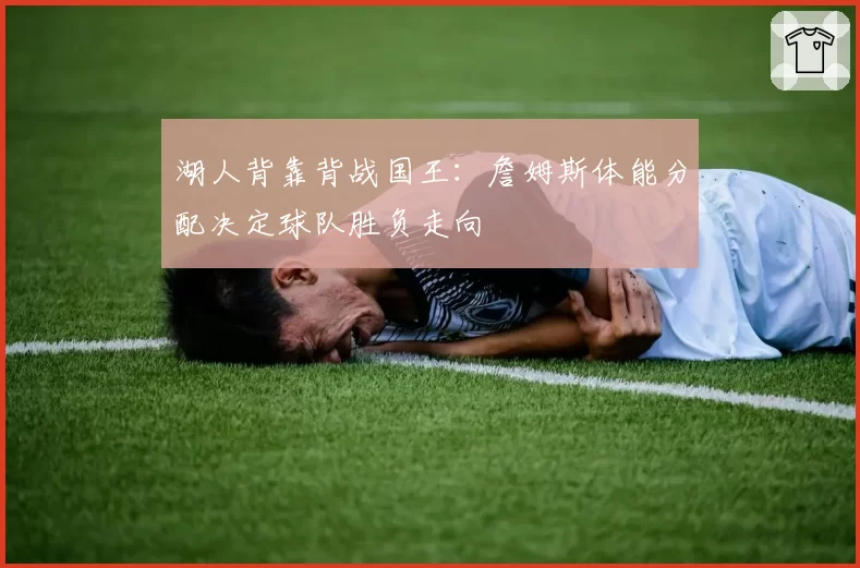 湖人背靠背战国王：詹姆斯体能分配决定球队胜负走向