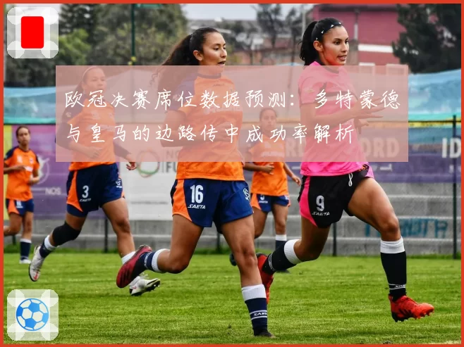 欧冠决赛席位数据预测：多特蒙德与皇马的边路传中成功率解析