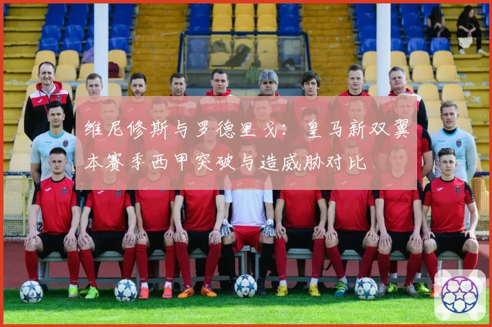 维尼修斯与罗德里戈：皇马新双翼本赛季西甲突破与造威胁对比