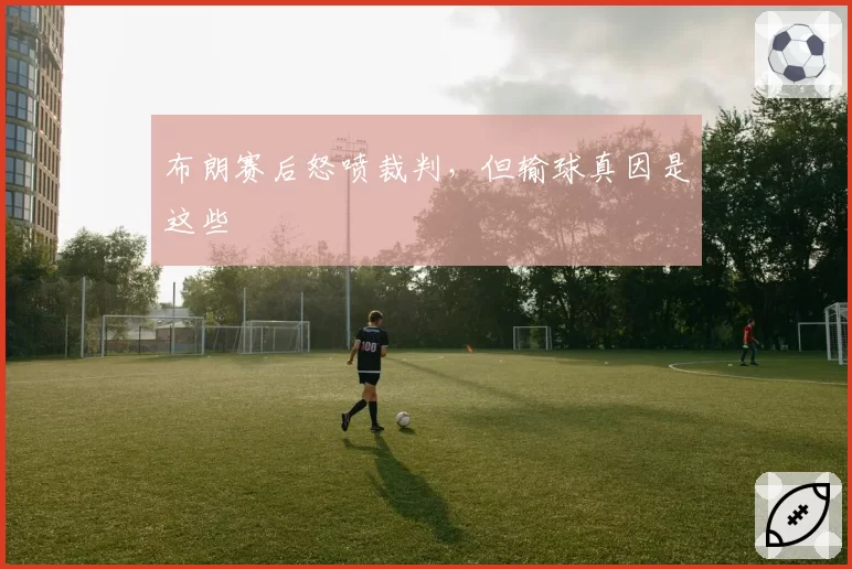 布朗赛后怒喷裁判,但输球真因是这些