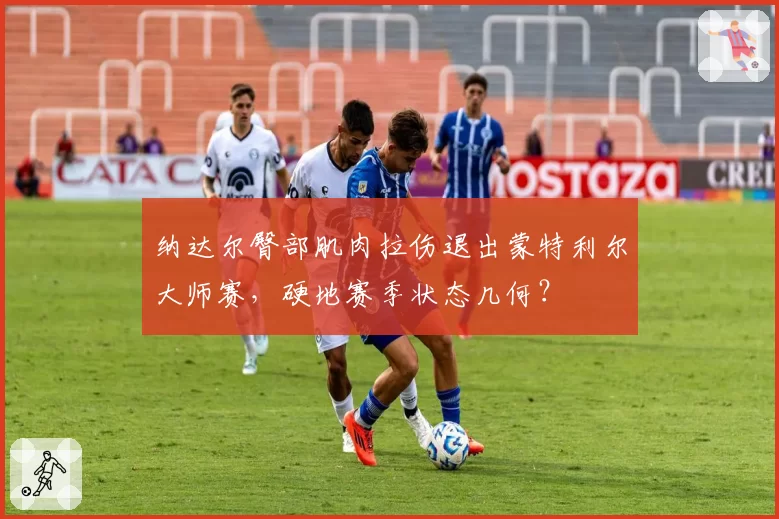 纳达尔臀部肌肉拉伤退出蒙特利尔大师赛,硬地赛季状态几何?