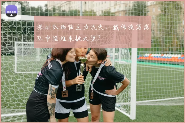 深圳队面临主力流失，戴伟浚若离队中场谁来挑大梁？