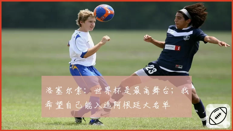洛塞尔索：世界杯是最高舞台；我希望自己能入选阿根廷大名单