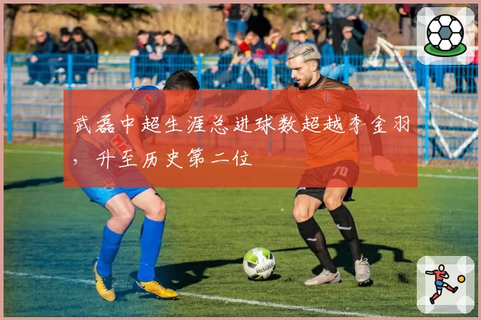 武磊中超生涯总进球数超越李金羽,升至历史第二位