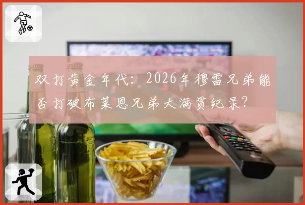 双打黄金年代:2026年穆雷兄弟能否打破布莱恩兄弟大满贯纪录?