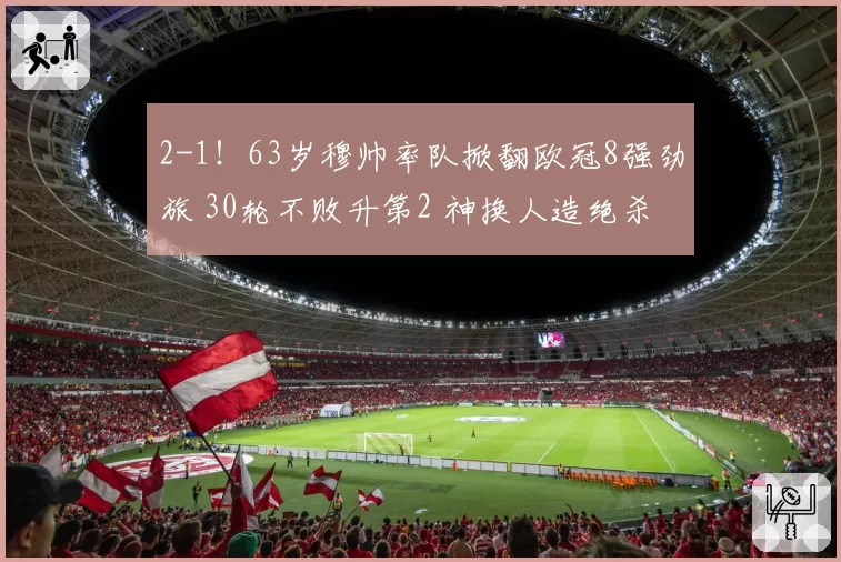 2-1！63岁穆帅率队掀翻欧冠8强劲旅 30轮不败升第2 神换人造绝杀