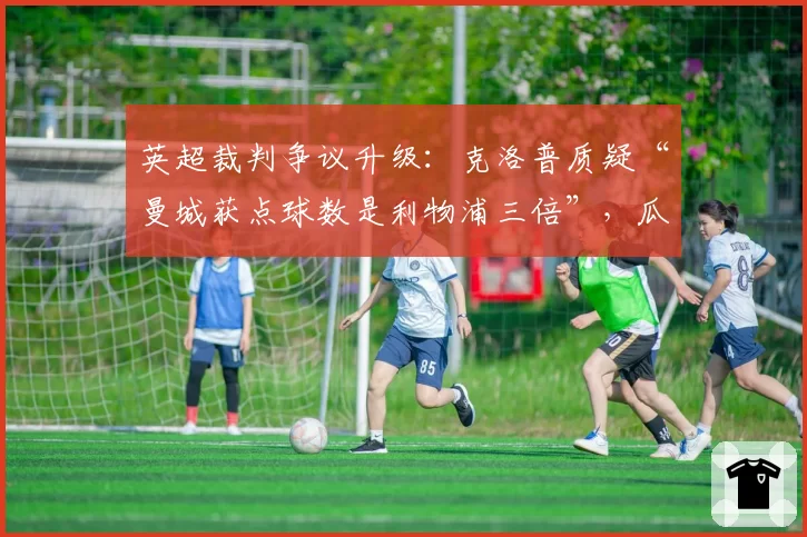 英超裁判争议升级：克洛普质疑“曼城获点球数是利物浦三倍”，瓜迪奥拉回怼“数据该结合场上事实”